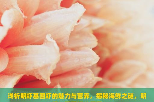 浅析明虾基围虾的魅力与营养，揭秘海鲜之谜，明虾与基围虾的异同