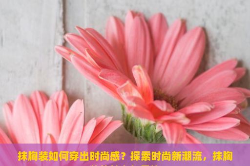 抹胸装如何穿出时尚感？探索时尚新潮流，抹胸装的魅力与风格