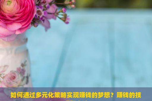 如何通过多元化策略实现赚钱的梦想？赚钱的技巧和方法