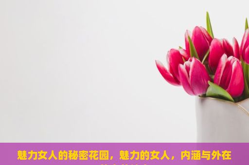 魅力女人的秘密花园，魅力的女人，内涵与外在的完美结合