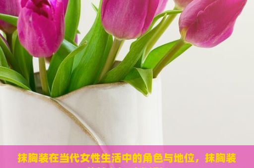 抹胸装在当代女性生活中的角色与地位，抹胸装的魅力与时尚解析