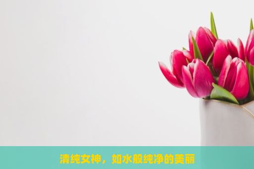 清纯女神，如水般纯净的美丽