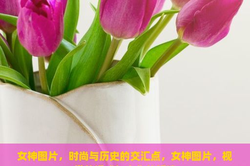 女神图片，时尚与历史的交汇点，女神图片，视觉的诱惑与文化的解读