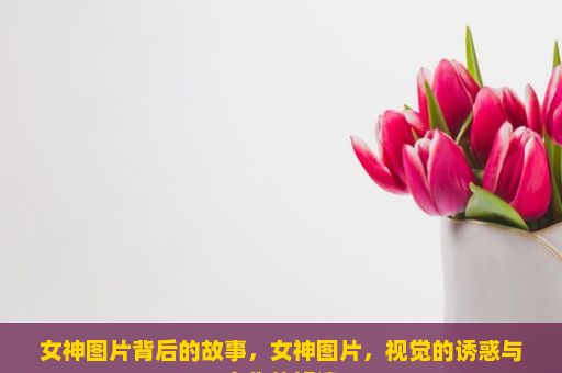 女神图片背后的故事，女神图片，视觉的诱惑与文化的解读