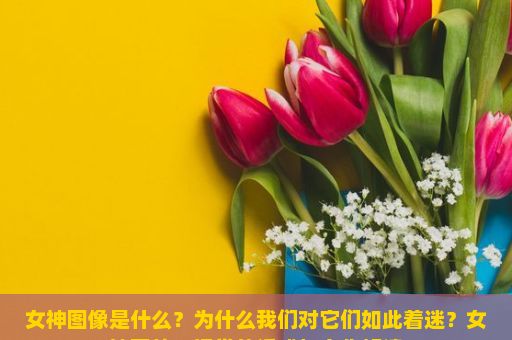 女神图像是什么？为什么我们对它们如此着迷？女神图片，视觉的诱惑与文化解读