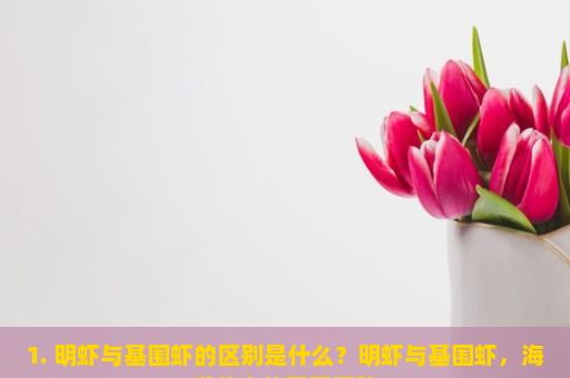 1. 明虾与基围虾的区别是什么？明虾与基围虾，海洋美食的双重探秘