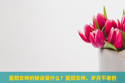 童颜女神的秘诀是什么？童颜女神，岁月不老的神话