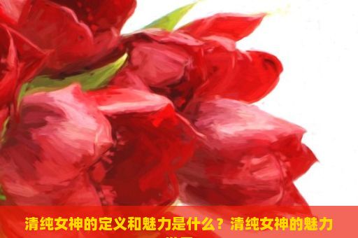 清纯女神的定义和魅力是什么？清纯女神的魅力世界