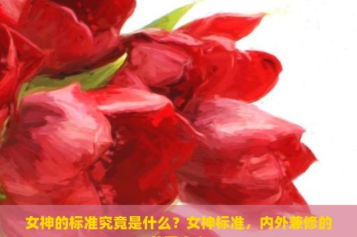 女神的标准究竟是什么？女神标准，内外兼修的美丽定义