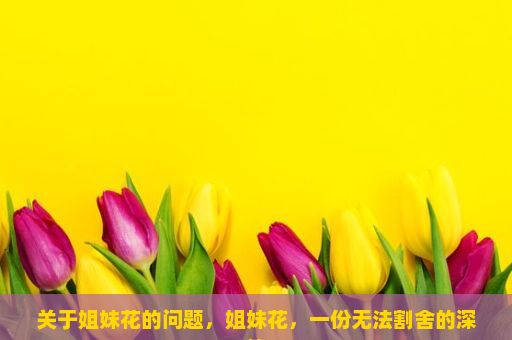 关于姐妹花的问题，姐妹花，一份无法割舍的深情