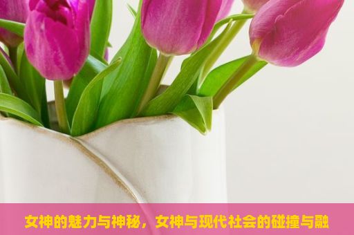 女神的魅力与神秘，女神与现代社会的碰撞与融合