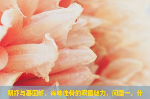 明虾与基围虾，海味佳肴的双重魅力，问题一，什么是明虾基围虾？