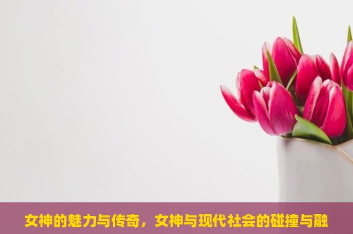 女神的魅力与传奇，女神与现代社会的碰撞与融合