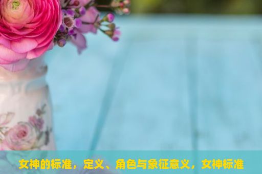 女神的标准，定义、角色与象征意义，女神标准，内外兼修的魅力解析