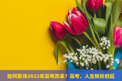 如何看待2022年高考改革？高考，人生转折的起点