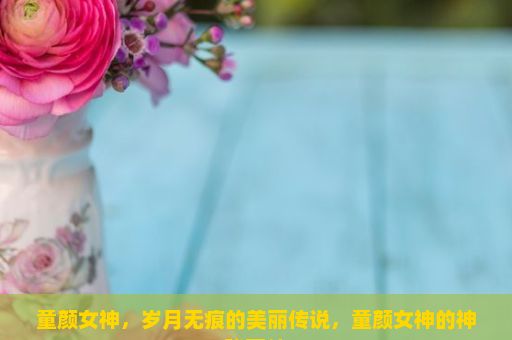 童颜女神，岁月无痕的美丽传说，童颜女神的神秘面纱