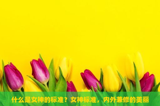 什么是女神的标准？女神标准，内外兼修的美丽之道