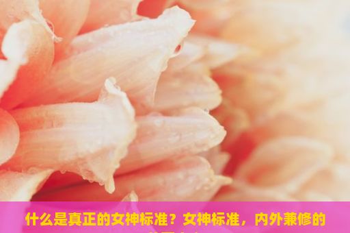 什么是真正的女神标准？女神标准，内外兼修的美丽定义