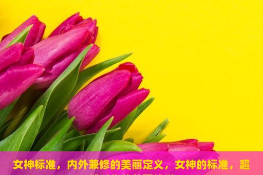 女神标准，内外兼修的美丽定义，女神的标准，超越时代的美丽传说