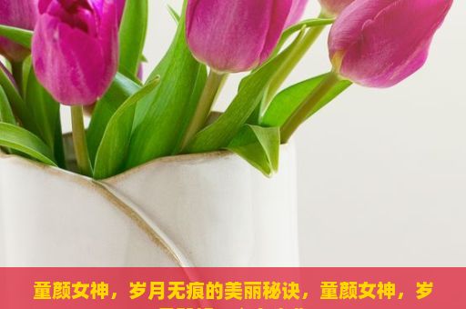 童颜女神，岁月无痕的美丽秘诀，童颜女神，岁月静好，心有光华