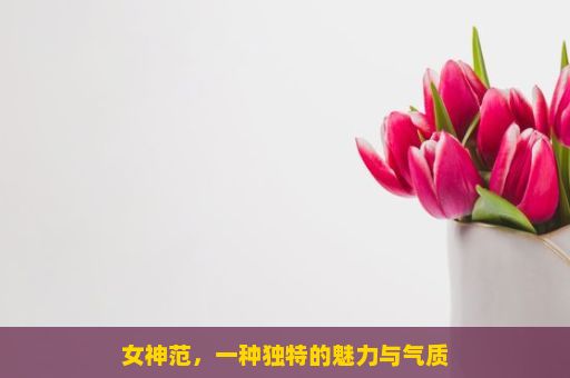 女神范，一种独特的魅力与气质