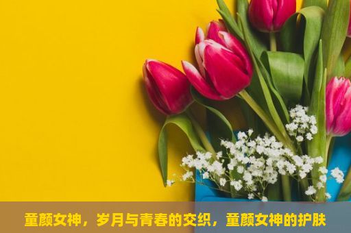 童颜女神，岁月与青春的交织，童颜女神的护肤秘诀是什么？