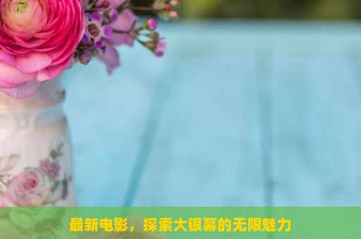 最新电影，探索大银幕的无限魅力