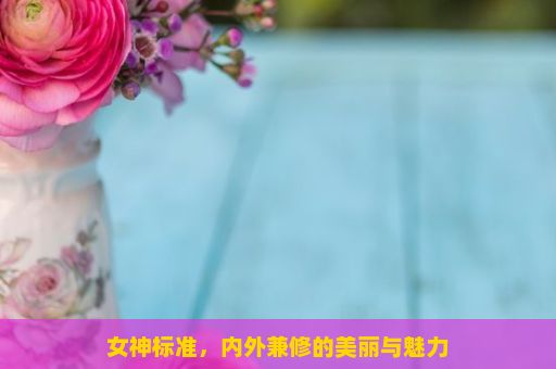 女神标准，内外兼修的美丽与魅力