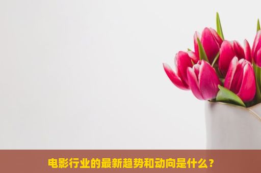 电影行业的最新趋势和动向是什么？