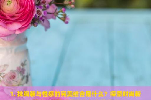 1. 抹胸装与性感的完美结合是什么？探索时尚新潮流，抹胸装的魅力与穿搭艺术