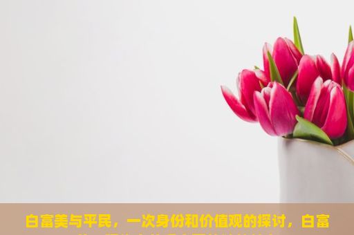 白富美与平民，一次身份和价值观的探讨，白富美，现代审美观念下的独特魅力