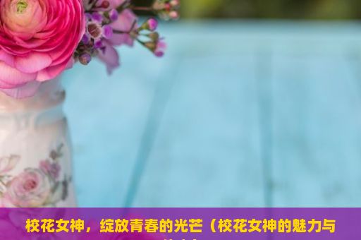 校花女神，绽放青春的光芒（校花女神的魅力与传奇）