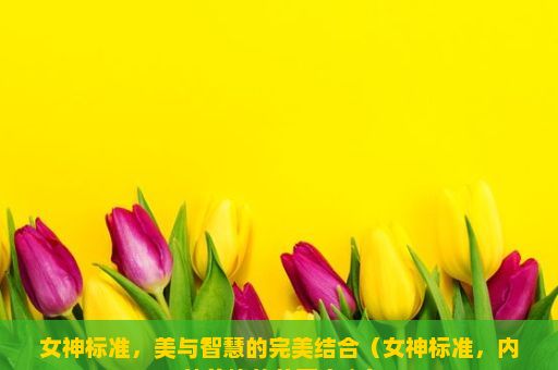 女神标准，美与智慧的完美结合（女神标准，内外兼修的美丽定义）