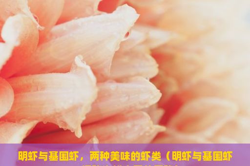 明虾与基围虾，两种美味的虾类（明虾与基围虾，探秘海鲜之王的奥秘）