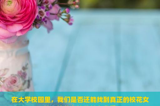 在大学校园里，我们是否还能找到真正的校花女神？校花女神的魅力背后