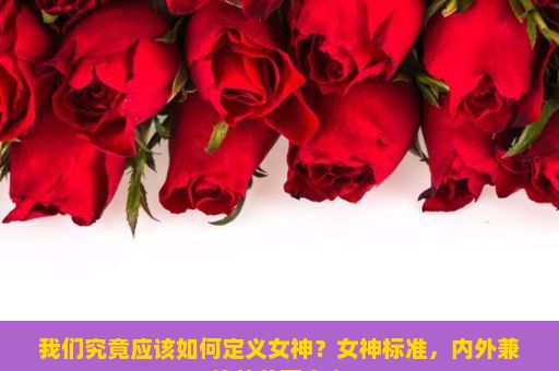 我们究竟应该如何定义女神？女神标准，内外兼修的美丽定义