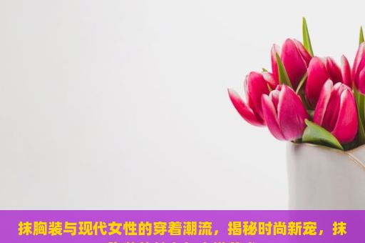 抹胸装与现代女性的穿着潮流，揭秘时尚新宠，抹胸装的魅力与穿搭艺术