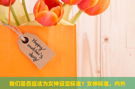 我们是否应该为女神设定标准？女神标准，内外兼修的魅力解读