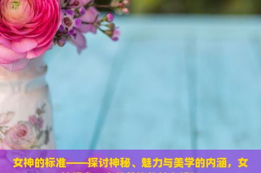 女神的标准——探讨神秘、魅力与美学的内涵，女神标准，内外兼修的魅力解析