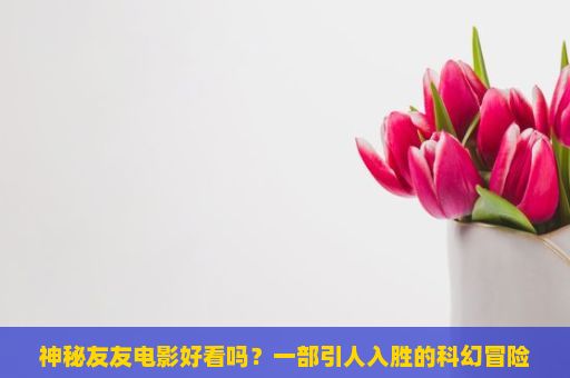 神秘友友电影好看吗？一部引人入胜的科幻冒险大片，神秘友友，一部引人入胜的视觉盛宴