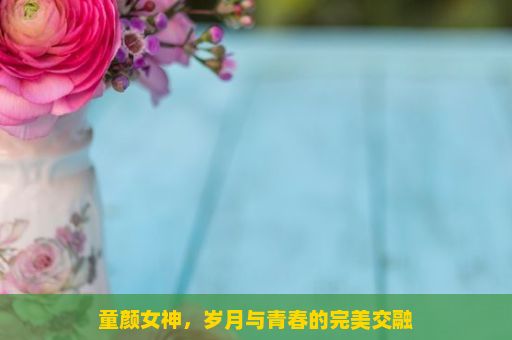 童颜女神，岁月与青春的完美交融