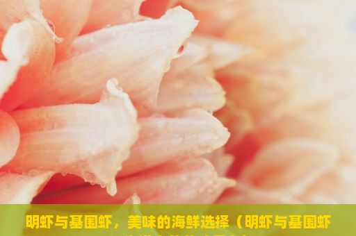 明虾与基围虾，美味的海鲜选择（明虾与基围虾，海洋中的美味舞者）