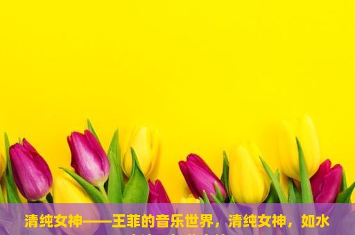 清纯女神——王菲的音乐世界，清纯女神，如水之清，如花之纯