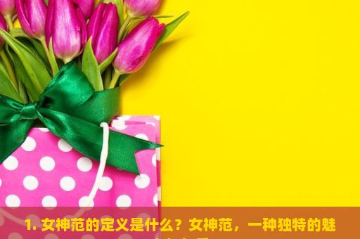 1. 女神范的定义是什么？女神范，一种独特的魅力与气质