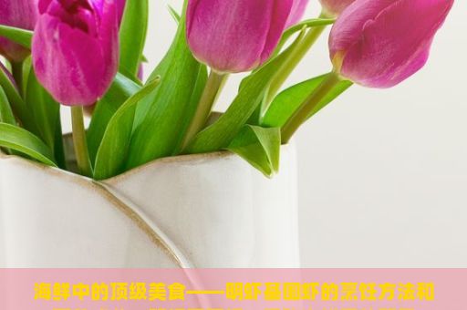 海鲜中的顶级美食——明虾基围虾的烹饪方法和营养成分，明虾基围虾，探秘海鲜界的双星