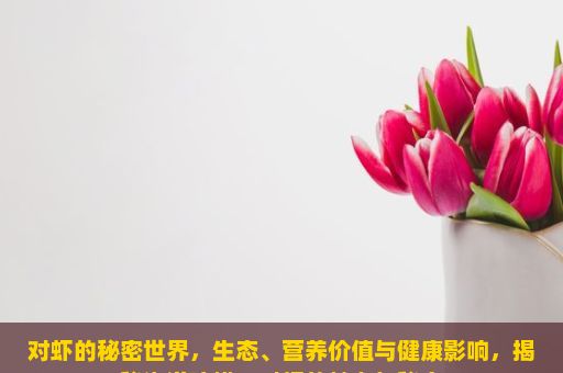 对虾的秘密世界，生态、营养价值与健康影响，揭秘海洋珍馐，对虾的魅力与秘密