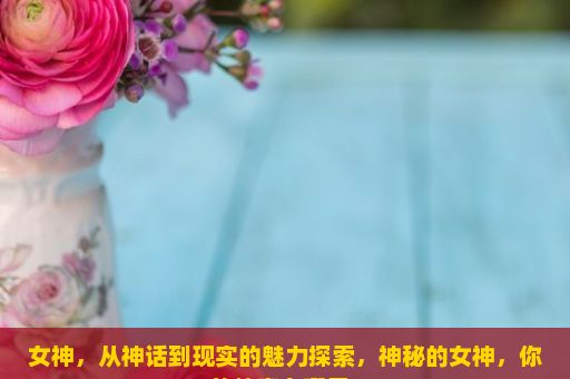 女神，从神话到现实的魅力探索，神秘的女神，你的故事在哪里？