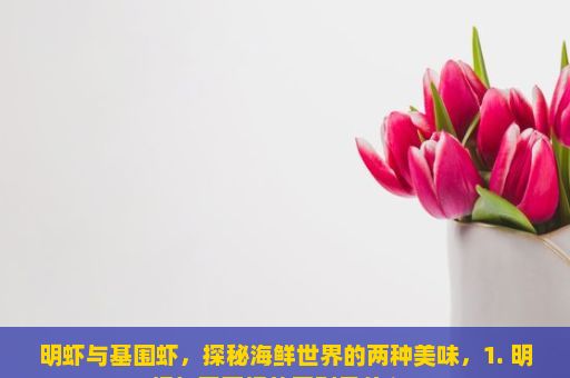 明虾与基围虾，探秘海鲜世界的两种美味，1. 明虾与基围虾的区别是什么？