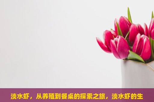 淡水虾，从养殖到餐桌的探索之旅，淡水虾的生态习性和生存环境