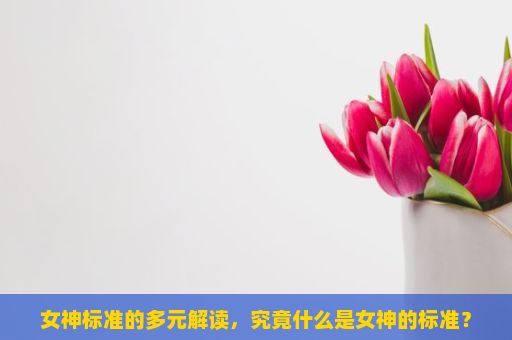 女神标准的多元解读，究竟什么是女神的标准？